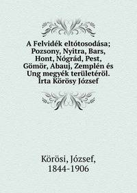 A Felvid?k elt?tosod?sa; Pozsony, Nyitra, Bars, Hont, N?gr?d, Pest, G?m?r, Abauj, Zempl?n ?s Ung megy?k ter?let?r?l. ?rta K?r?sy J?zsef