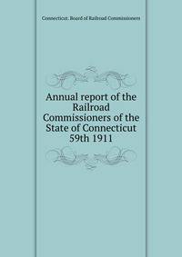 Annual report of the Railroad Commissioners of the State of Connecticut. 59th 1911
