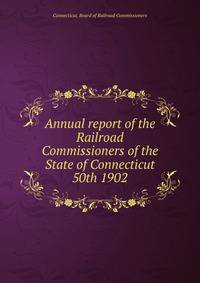 Annual report of the Railroad Commissioners of the State of Connecticut. 50th 1902