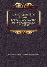 Annual report of the Railroad Commissioners of the State of Connecticut. 47th 1899