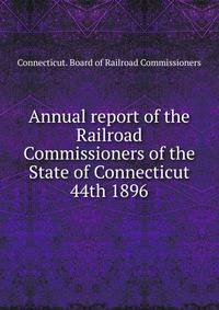 1896. 44th Annual report of the Railroad Commissioners of the State of Connecticut