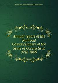 Annual report of the Railroad Commissioners of the State of Connecticut. 37th 1889