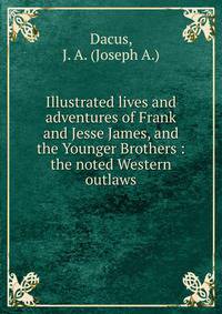 Illustrated lives and adventures of Frank and Jesse James, and the Younger Brothers : the noted Western outlaws