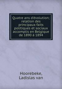 Quatre ans d'?volution; relation des principaux faits politiques et sociaux accomplis en Belgique de 1890 ? 1894