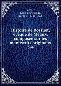 Histoire de Bossuet, vque de Meaux, compose sur les manuscrits originaux. 3-4