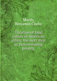 Taxation of land values in American cities; the next step in exterminating poverty