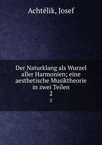 Der Naturklang als Wurzel aller Harmonien; eine aesthetische Musiktheorie in zwei Teilen. 2