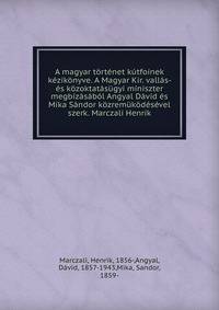 A magyar tortenet kutfoinek kezikonyve. A Magyar Kir. vallas- es kozoktatasugyi miniszter megbizasabol Angyal David es Mika Sandor kozremukodesevel szerk. Marczali Henrik.