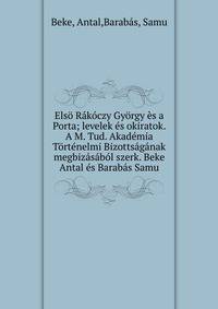 Els? R?k?czy Gy?rgy ?s a Porta; levelek ?s okiratok. A M. Tud. Akad?mia T?rt?nelmi Bizotts?g?nak megbiz?s?b?l szerk. Beke Antal ?s Barab?s Samu