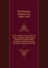 Gr?f Andr?ssy Gyula ?lete ?s kora; a Magyar tudom?nyos akad?mia megbiz?s?b?l kiadatlan forr?sok alapj?n irta Monori Wertheimer Ede
