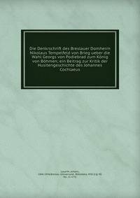 Die Denkrschrift des Breslauer Domherrn Nikolaus Tempelfeld von Brieg ueber die Wahl Georgs von Podiebrad zum K?nig von B?hmen; ein Beitrag zur Kritik der Husitengeschichte des Johannes Cochlaeus