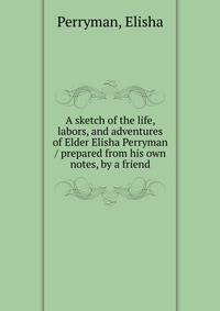 A sketch of the life, labors, and adventures of Elder Elisha Perryman / prepared from his own notes, by a friend