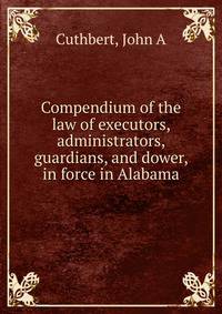 Compendium of the law of executors, administrators, guardians, and dower, in force in Alabama