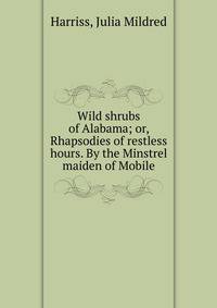 Wild shrubs of Alabama; or, Rhapsodies of restless hours. By the Minstrel maiden of Mobile