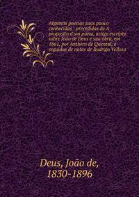 Algumas poesias suas pouco conhecidas : precedidas de A proposito d'um poeta, artigo escripto sobre Jo?o de Deus e sua obra, em 1861, por Anthero de Quental, e seguidas de notas de Rodrigo Velloso