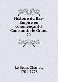 Histoire du Bas-Empire en commenant Constantin le Grand. 11