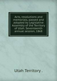 Acts, resolutions and memorials, passed and adopted by Legislative Assembly of the Territory of Utah. Seventeenth annual session, 1868