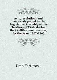 Acts, resolutions and memorials passed by the Legislative Assembly of the Territory of Utah, during the twelfth annual session, for the years 1862-1863