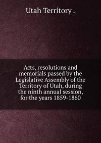 Acts, resolutions and memorials passed by the Legislative Assembly of the Territory of Utah, during the ninth annual session, for the years 1859-1860