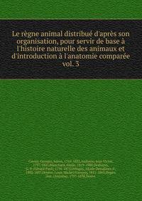 Le r?gne animal distribu? d'apr?s son organisation, pour servir de base ? l'histoire naturelle des animaux et d'introduction ? l'anatomie compar?e