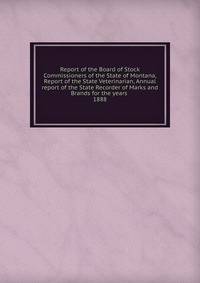 Report of the Board of Stock Commissioners of the State of Montana, Report of the State Veterinarian, Annual report of the State Recorder of Marks and Brands for the years . 1888