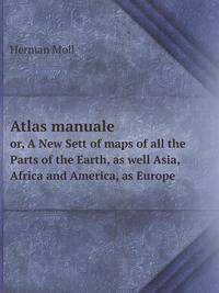 Atlas manuale. or, A New Sett of maps of all the Parts of the Earth, as well Asia, Africa and America, as Europe