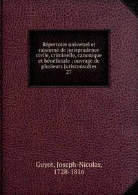 R?pertoire universel et raisonn? de jurisprudence civile, criminelle, canonique et b?n?ficiale ; ouvrage de plusieurs jurisconsultes
