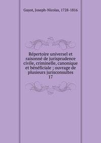 R?pertoire universel et raisonn? de jurisprudence civile, criminelle, canonique et b?n?ficiale ; ouvrage de plusieurs jurisconsultes