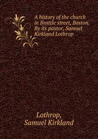 A history of the church in Brattle street, Boston. By its pastor, Samuel Kirkland Lothrop