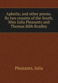 Apheila; and other poems. By two cousins of the South, Miss Julia Pleasants and Thomas Bibb Bradley