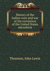 History of the Indian wars and war of the revolution of the United States microform