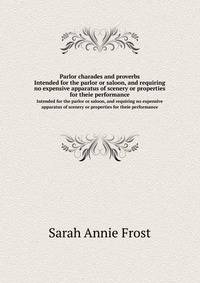 Parlor charades and proverbs. Intended for the parlor or saloon, and requiring no expensive apparatus of scenery or properties for theie performance