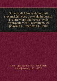 O methodick?m v?kladu pvst? slovansk?ch vbec a o v?kladu povst?: "Ti zlat? vlasy dba Vevda" zvl?t'. Vypravuje v listu oteven?m, jej pos?l? K.J. Erbenovi I.J. Hanu