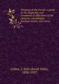Diseases of the throat: a guide to the diagnosis and treatment of affections of the pharynx, oesophagus, trachea, larynx, and nares