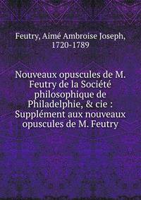 Nouveaux opuscules de M. Feutry de la Soci?t? philosophique de Philadelphie, &amp; cie : Suppl?ment aux nouveaux opuscules de M. Feutry