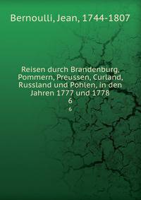 Reisen durch Brandenburg, Pommern, Preussen, Curland, Russland und Pohlen, in den Jahren 1777 und 1778. 6
