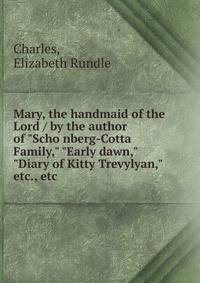 Mary, the handmaid of the Lord / by the author of "Scho?nberg-Cotta Family," "Early dawn," "Diary of Kitty Trevylyan," etc., etc