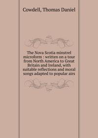 The Nova Scotia minstrel microform : written on a tour from North America to Great Britain and Ireland, with suitable reflections and moral songs adapted to popular airs