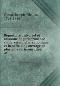 R?pertoire universel et raisonn? de jurisprudence civile, criminelle, canonique et b?n?ficiale ; ouvrage de plusieurs jurisconsultes