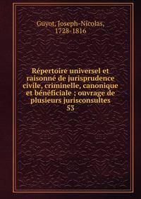 R?pertoire universel et raisonn? de jurisprudence civile, criminelle, canonique et b?n?ficiale ; ouvrage de plusieurs jurisconsultes