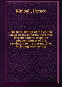 The naval battles of the United States in the different wars with foreign nations, from the commencement of the revolution to the present time: including privateering