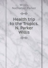 Health trip to the Tropics. N. Parker Willis