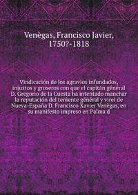 Vindicacion de los agravios infundados, injustos y groseros con que el capitan general D. Gregorio de la Cuesta ha intentado manchar la reputacion del teniente general y virei de Nueva-Espana D. Francisco Xavier Venegas, en su manifesto impreso en Palma d