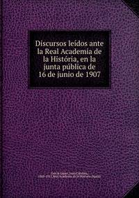 Discursos leidos ante la Real Academia de la Historia, en la junta publica de 16 de junio de 1907