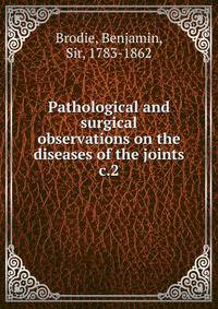 Pathological and surgical observations on the diseases of the joints. c.2
