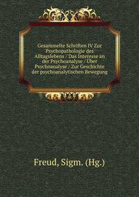Gesammelte Schriften IV Zur Psychopathologie des Alltagslebens / Das Interesse an der Psychoanalyse / Uber Psychoanalyse / Zur Geschichte der psychoanalytischen Bewegung