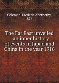 The Far East unveiled ; an inner history of events in Japan and China in the year 1916