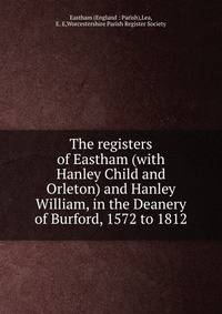The registers of Eastham (with Hanley Child and Orleton) and Hanley William, in the Deanery of Burford, 1572 to 1812