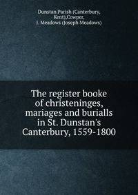 The register booke of christeninges, mariages and burialls in St. Dunstan's Canterbury, 1559-1800