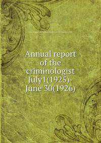 Annual report of the criminologist. July1(1925)-June 30(1926)
